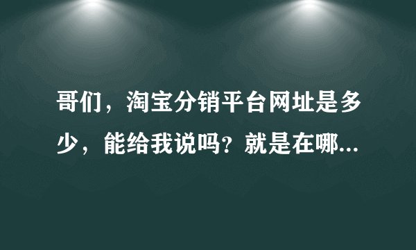 哥们，淘宝分销平台网址是多少，能给我说吗？就是在哪里起货便宜