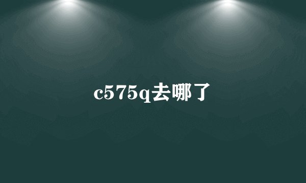 c575q去哪了