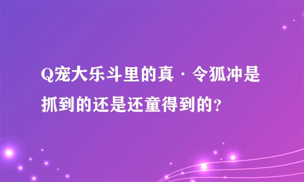 Q宠大乐斗里的真·令狐冲是抓到的还是还童得到的？