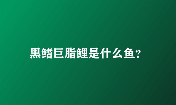 黑鳍巨脂鲤是什么鱼？