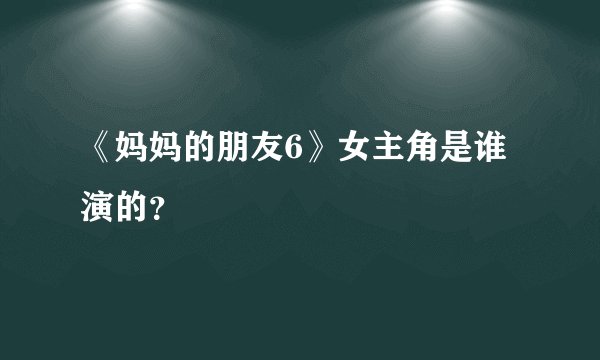 《妈妈的朋友6》女主角是谁演的？