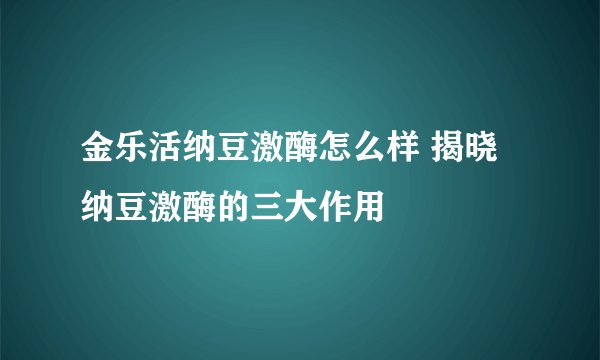 金乐活纳豆激酶怎么样 揭晓纳豆激酶的三大作用