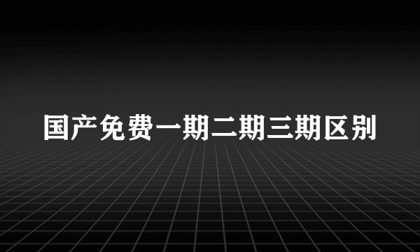 国产免费一期二期三期区别