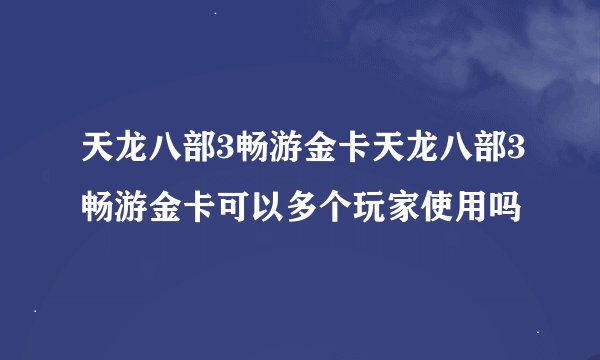 天龙八部3畅游金卡天龙八部3畅游金卡可以多个玩家使用吗