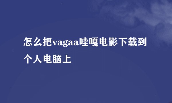 怎么把vagaa哇嘎电影下载到个人电脑上