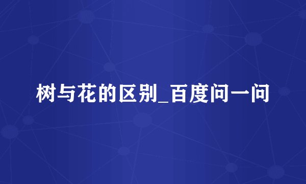 树与花的区别_百度问一问