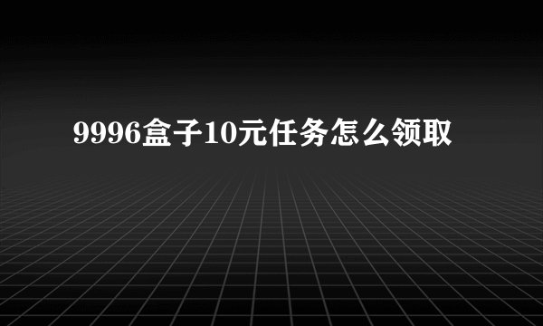 9996盒子10元任务怎么领取
