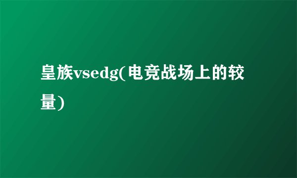 皇族vsedg(电竞战场上的较量)