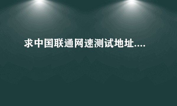 求中国联通网速测试地址....