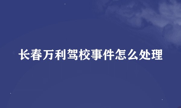 长春万利驾校事件怎么处理