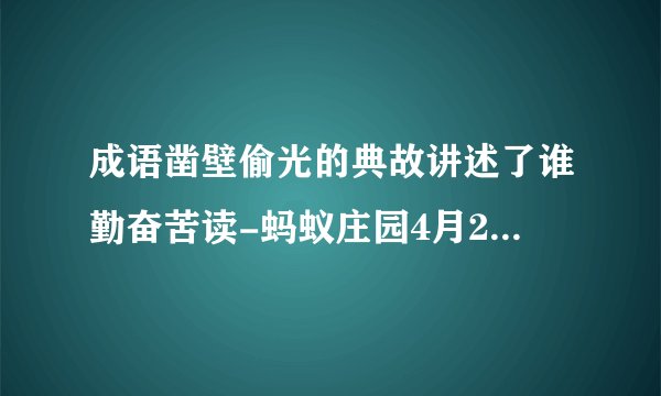 成语凿壁偷光的典故讲述了谁勤奋苦读-蚂蚁庄园4月23日答案