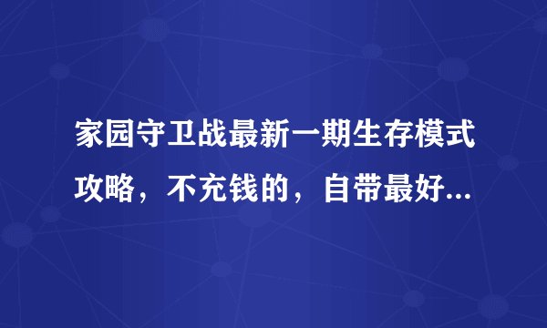 家园守卫战最新一期生存模式攻略，不充钱的，自带最好别过碎片，生存币可以＋200