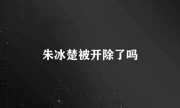 朱冰楚被开除了吗