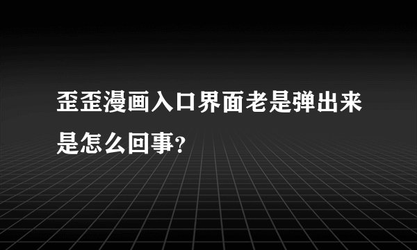 歪歪漫画入口界面老是弹出来是怎么回事?