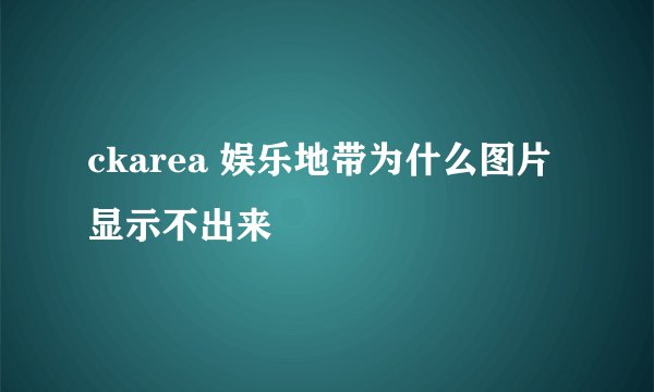 ckarea 娱乐地带为什么图片显示不出来