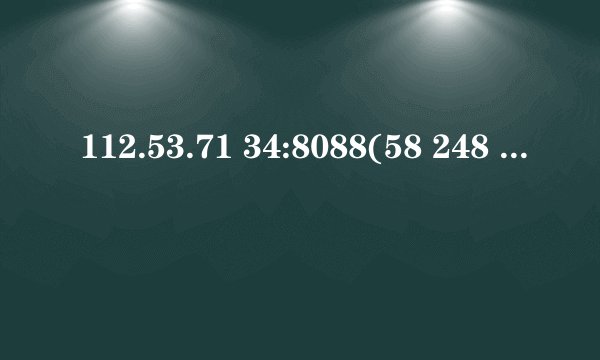 112.53.71 34:8088(58 248 23 61 8080)