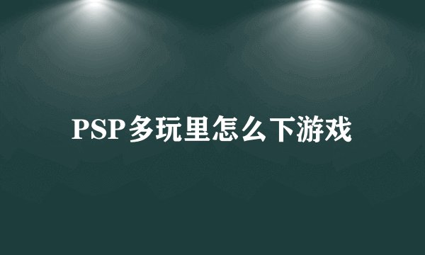 PSP多玩里怎么下游戏