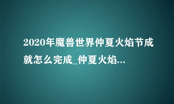 2020年魔兽世界仲夏火焰节成就怎么完成_仲夏火焰节全成就完成攻略
