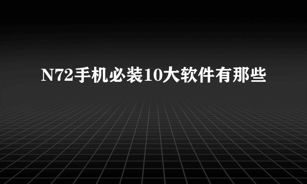 N72手机必装10大软件有那些
