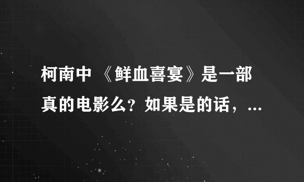 柯南中 《鲜血喜宴》是一部真的电影么？如果是的话，它的实名为什么呢？