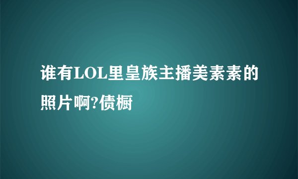 谁有LOL里皇族主播美素素的照片啊?债橱