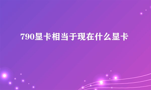 790显卡相当于现在什么显卡