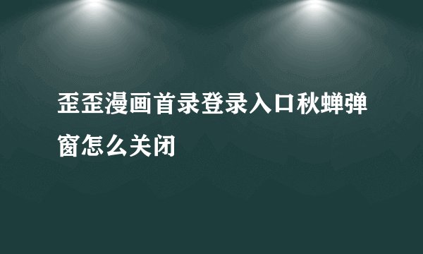 歪歪漫画首录登录入口秋蝉弹窗怎么关闭