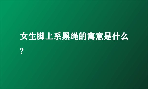 女生脚上系黑绳的寓意是什么?