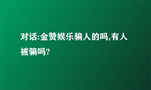 对话:金赞娱乐骗人的吗,有人被骗吗?