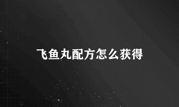飞鱼丸配方怎么获得