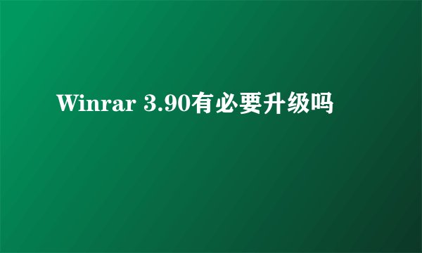 Winrar 3.90有必要升级吗