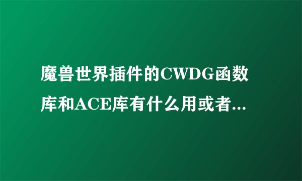 魔兽世界插件的CWDG函数库和ACE库有什么用或者说下载了作用