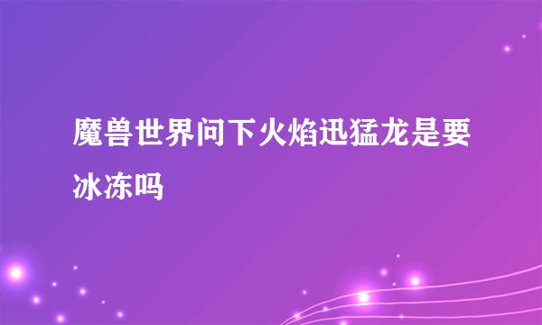 魔兽世界问下火焰迅猛龙是要冰冻吗