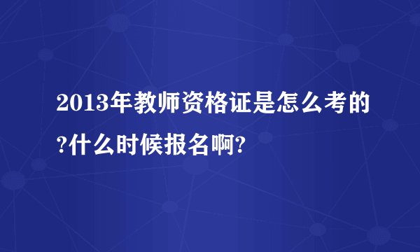 2013年教师资格证是怎么考的?什么时候报名啊?