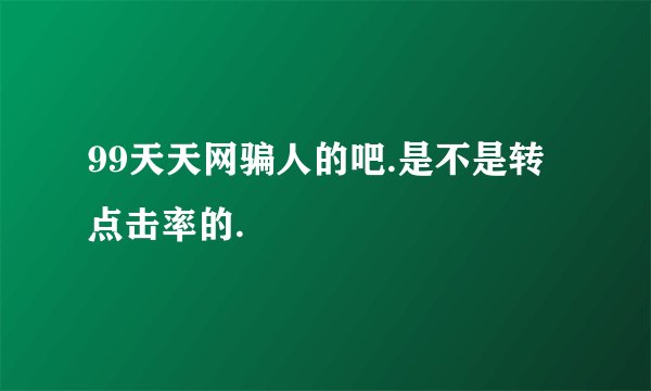 99天天网骗人的吧.是不是转点击率的.