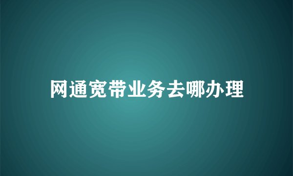 网通宽带业务去哪办理