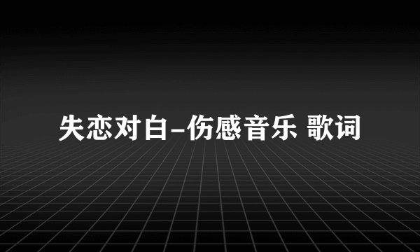 失恋对白-伤感音乐 歌词