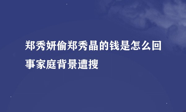 郑秀妍偷郑秀晶的钱是怎么回事家庭背景遭搜