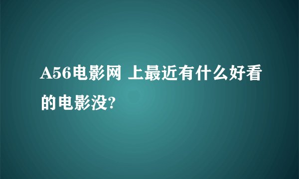 A56电影网 上最近有什么好看的电影没?