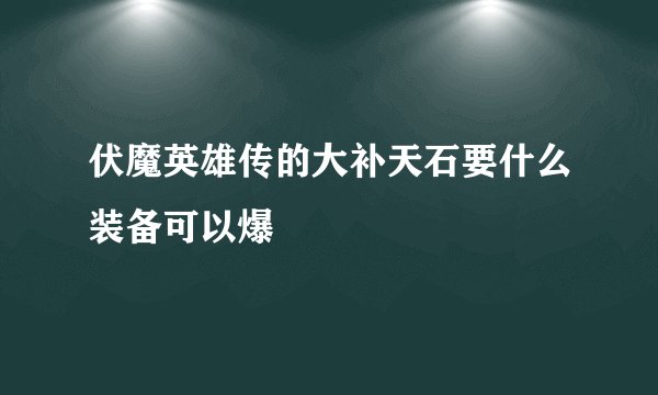 伏魔英雄传的大补天石要什么装备可以爆