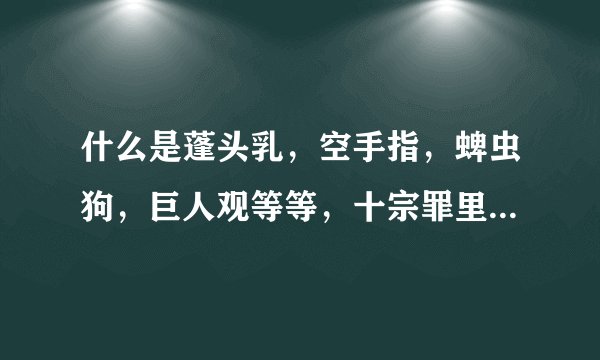 什么是蓬头乳，空手指，蜱虫狗，巨人观等等，十宗罪里说的，听说很可怕，很重口
