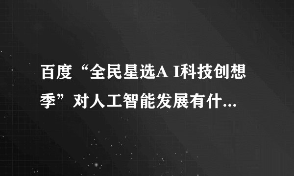 百度“全民星选A I科技创想季”对人工智能发展有什么重要意义?