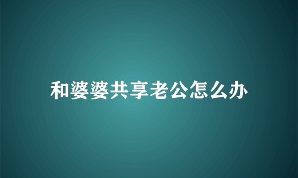 和婆婆共享老公怎么办