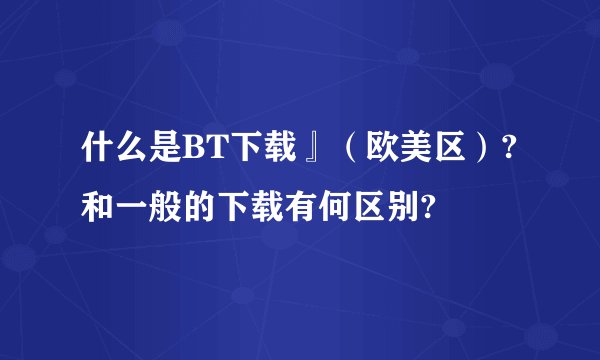 什么是BT下载』（欧美区）?和一般的下载有何区别?