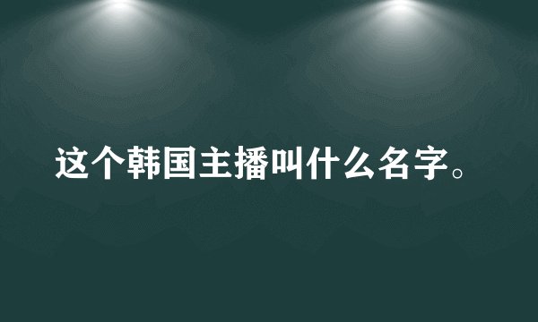 这个韩国主播叫什么名字。