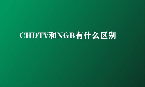 CHDTV和NGB有什么区别