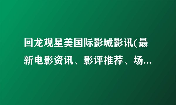 回龙观星美国际影城影讯(最新电影资讯、影评推荐、场次预告等等)