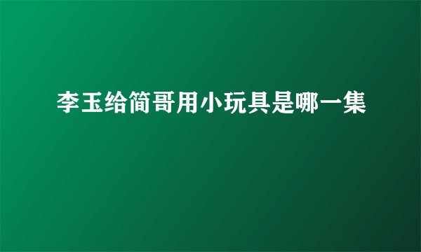 李玉给简哥用小玩具是哪一集