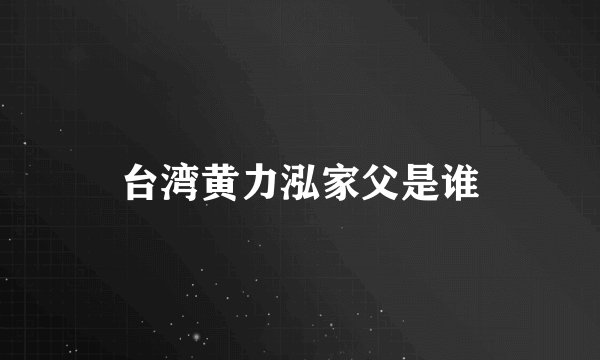 台湾黄力泓家父是谁