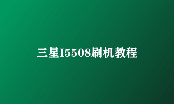三星I5508刷机教程